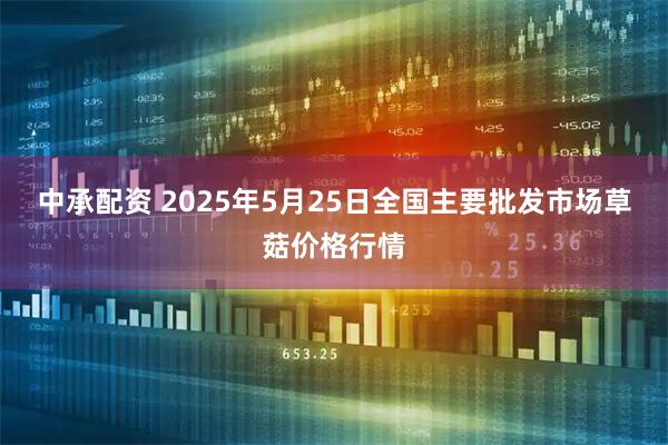 中承配资 2025年5月25日全国主要批发市场草菇价格行情