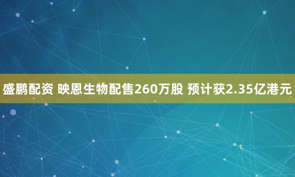 盛鹏配资 映恩生物配售260万股 预计获2.35亿港元