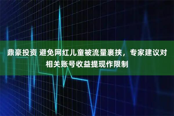 鼎豪投资 避免网红儿童被流量裹挟，专家建议对相关账号收益提现作限制