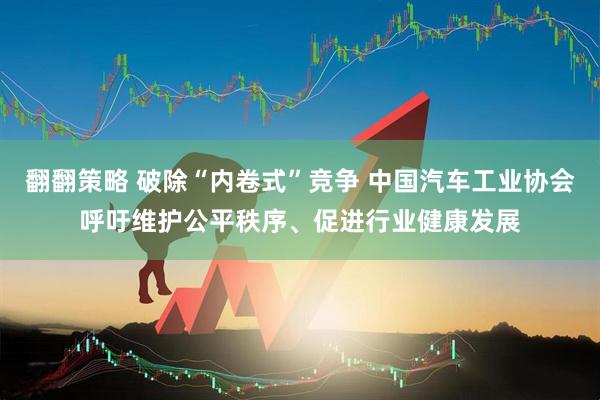 翻翻策略 破除“内卷式”竞争 中国汽车工业协会呼吁维护公平秩序、促进行业健康发展
