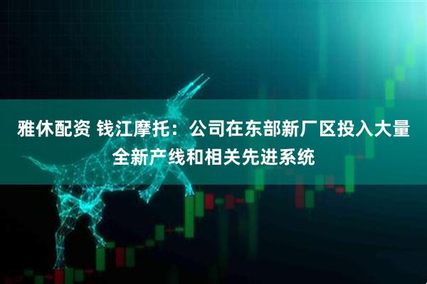 雅休配资 钱江摩托：公司在东部新厂区投入大量全新产线和相关先进系统