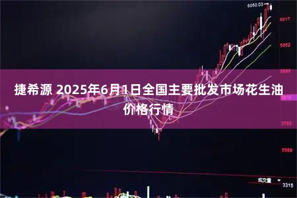 捷希源 2025年6月1日全国主要批发市场花生油价格行情