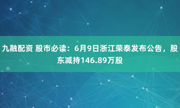 九融配资 股市必读：6月9日浙江荣泰发布公告，股东减持146.89万股
