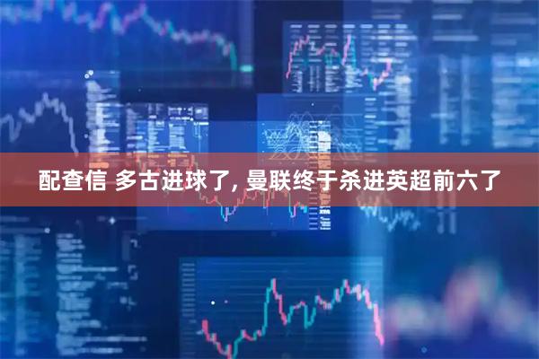 配查信 多古进球了, 曼联终于杀进英超前六了