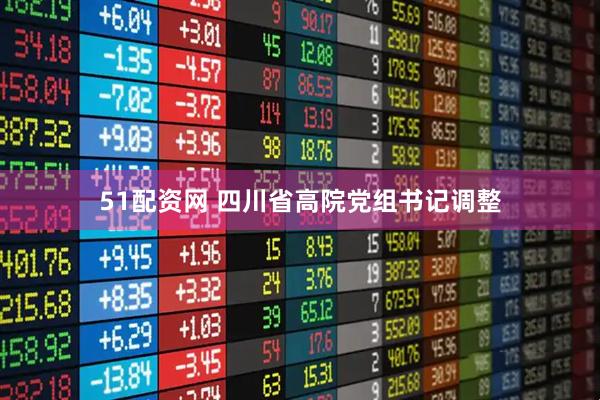 51配资网 四川省高院党组书记调整