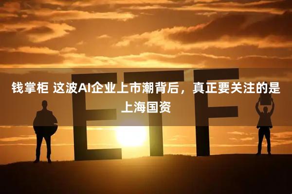 钱掌柜 这波AI企业上市潮背后，真正要关注的是上海国资