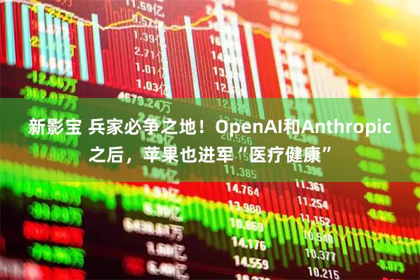 新影宝 兵家必争之地！OpenAI和Anthropic之后，苹果也进军“医疗健康”