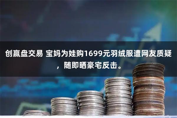 创赢盘交易 宝妈为娃购1699元羽绒服遭网友质疑，随即晒豪宅反击。