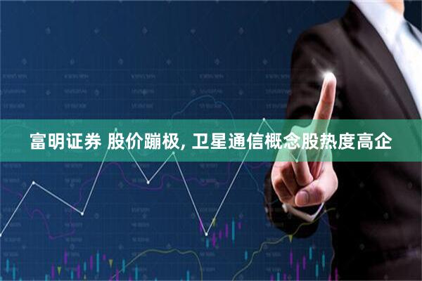 富明证券 股价蹦极, 卫星通信概念股热度高企