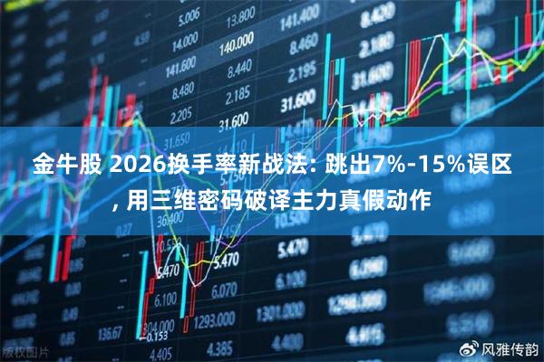 金牛股 2026换手率新战法: 跳出7%-15%误区, 用三维密码破译主力真假动作