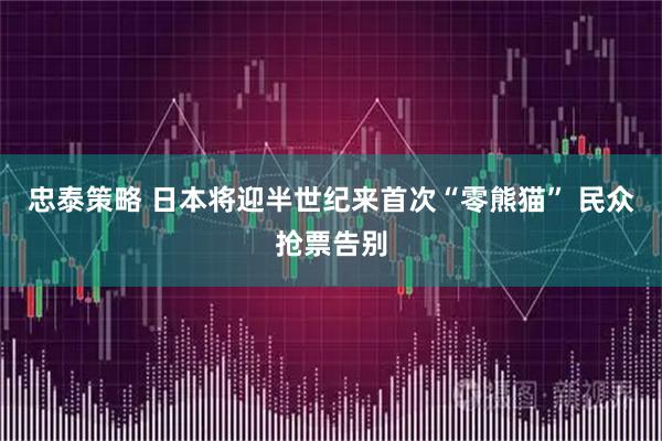 忠泰策略 日本将迎半世纪来首次“零熊猫” 民众抢票告别