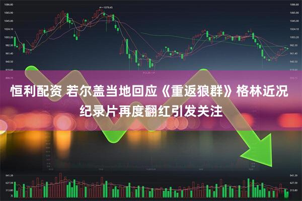 恒利配资 若尔盖当地回应《重返狼群》格林近况 纪录片再度翻红引发关注