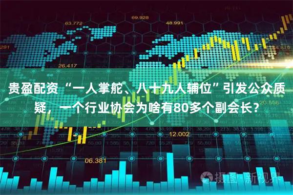 贵盈配资 “一人掌舵、八十九人辅位”引发公众质疑，一个行业协会为啥有80多个副会长？