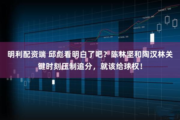 明利配资端 邱彪看明白了吧？陈林坚和陶汉林关键时刻压制追分，就该给球权！