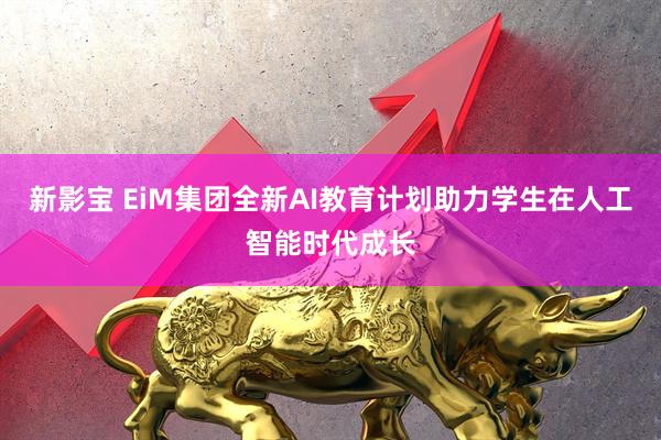 新影宝 EiM集团全新AI教育计划助力学生在人工智能时代成长
