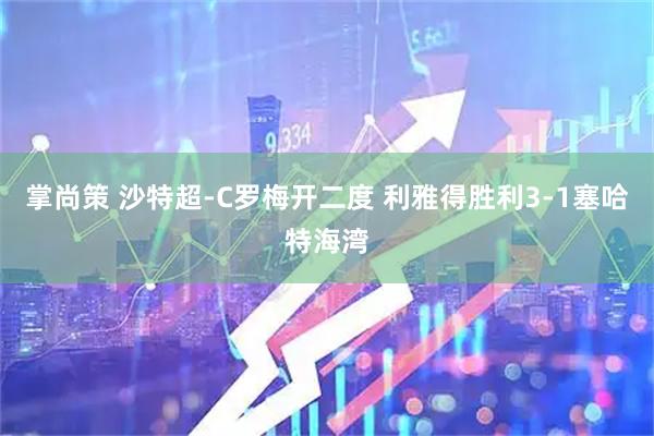 掌尚策 沙特超-C罗梅开二度 利雅得胜利3-1塞哈特海湾