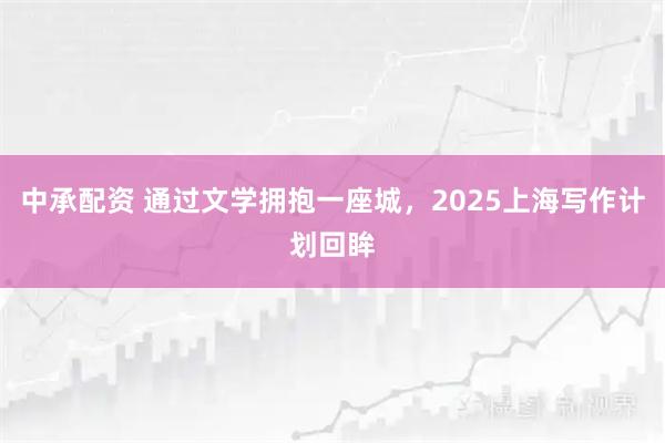 中承配资 通过文学拥抱一座城，2025上海写作计划回眸