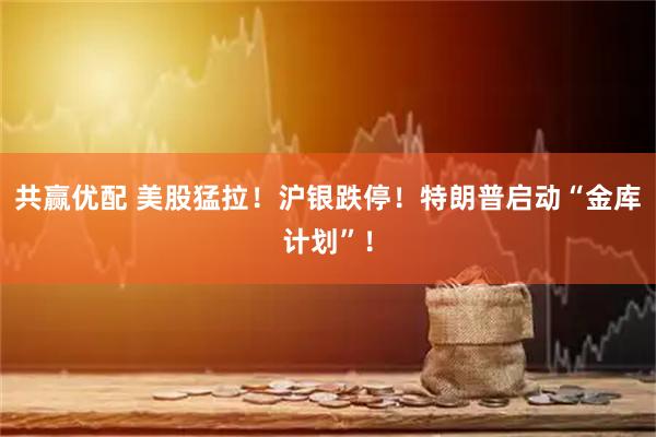 共赢优配 美股猛拉！沪银跌停！特朗普启动“金库计划”！