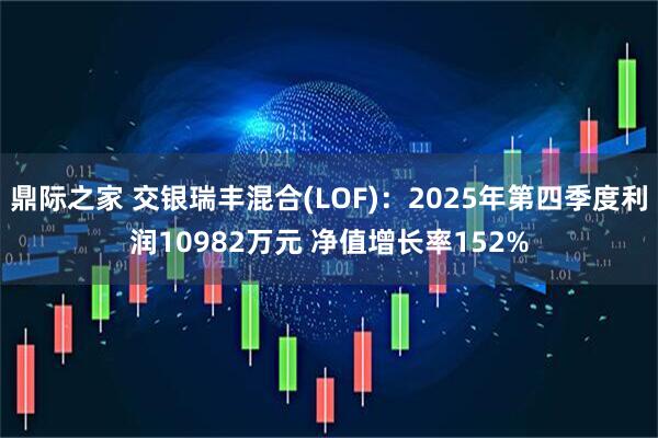 鼎际之家 交银瑞丰混合(LOF):2025年第四季度利润10982万元 净值增长率152%