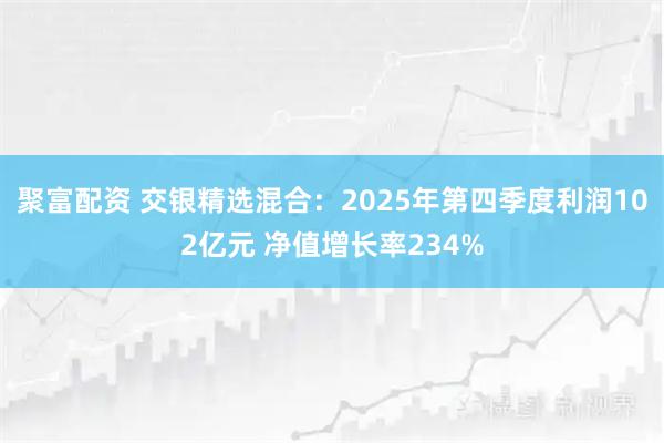 聚富配资 交银精选混合：2025年第四季度利润102亿元 净值增长率234%
