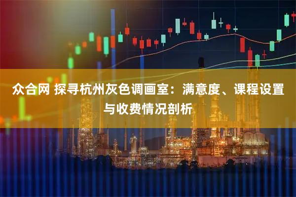 众合网 探寻杭州灰色调画室:满意度、课程设置与收费情况剖析