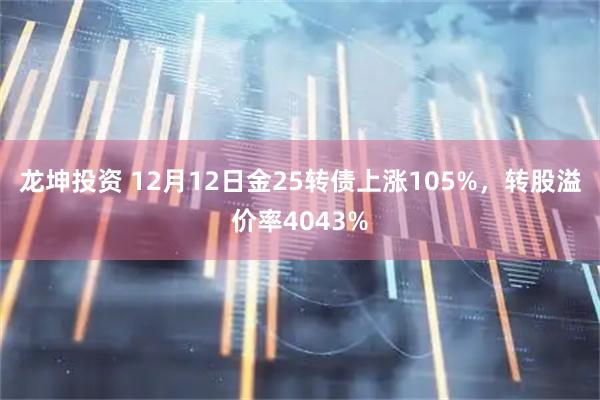 龙坤投资 12月12日金25转债上涨105%，转股溢价率4043%