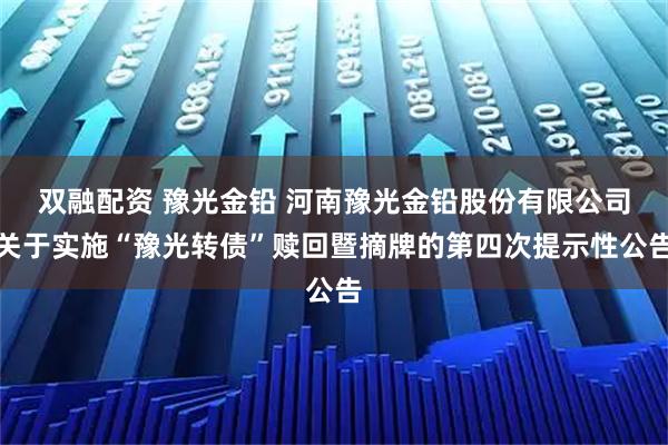 双融配资 豫光金铅 河南豫光金铅股份有限公司关于实施“豫光转债”赎回暨摘牌的第四次提示性公告