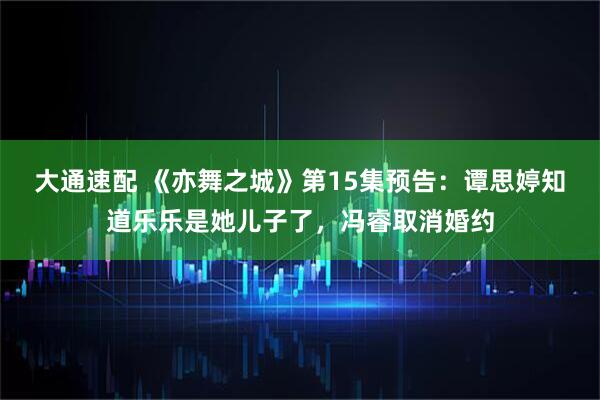 大通速配 《亦舞之城》第15集预告：谭思婷知道乐乐是她儿子了，冯睿取消婚约