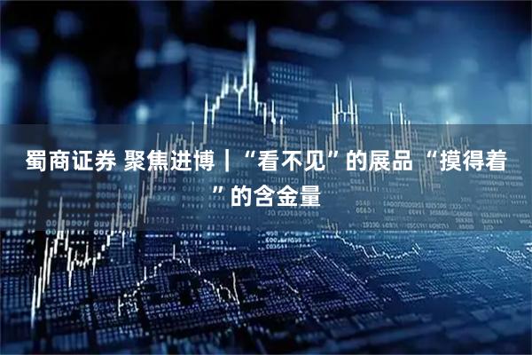 蜀商证券 聚焦进博｜“看不见”的展品 “摸得着”的含金量