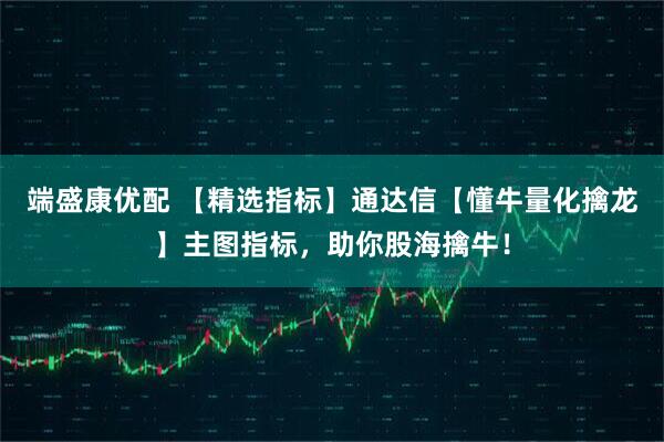 端盛康优配 【精选指标】通达信【懂牛量化擒龙】主图指标，助你股海擒牛！