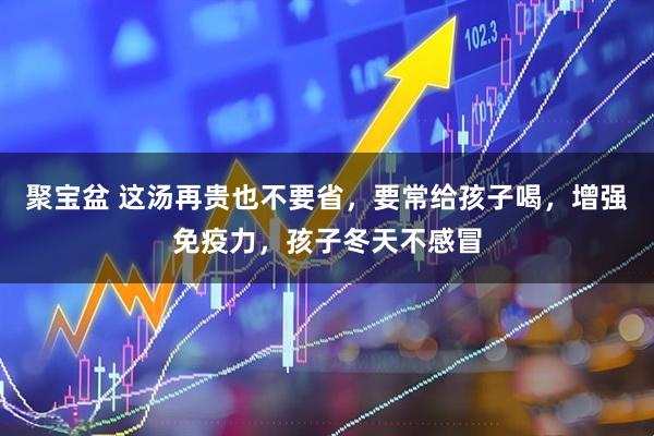 聚宝盆 这汤再贵也不要省，要常给孩子喝，增强免疫力，孩子冬天不感冒