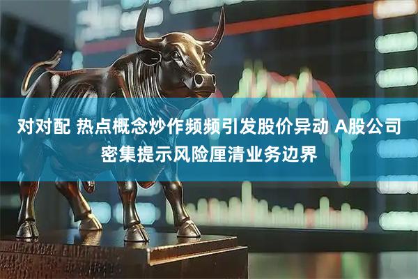 对对配 热点概念炒作频频引发股价异动 A股公司密集提示风险厘清业务边界